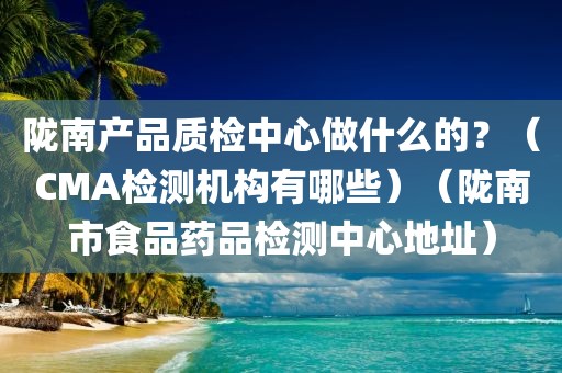 陇南产品质检中心做什么的？（CMA检测机构有哪些）（陇南市食品药品检测中心地址）